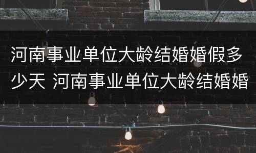 河南事业单位大龄结婚婚假多少天 河南事业单位大龄结婚婚假多少天上班