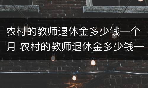 农村的教师退休金多少钱一个月 农村的教师退休金多少钱一个月啊