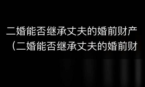 二婚能否继承丈夫的婚前财产（二婚能否继承丈夫的婚前财产呢）