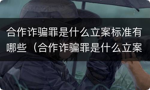 合作诈骗罪是什么立案标准有哪些（合作诈骗罪是什么立案标准有哪些条件）