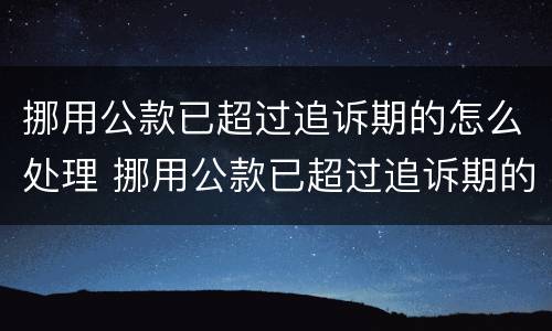 挪用公款已超过追诉期的怎么处理 挪用公款已超过追诉期的怎么处理案件