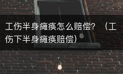工伤半身瘫痪怎么赔偿？（工伤下半身瘫痪赔偿）