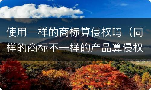 使用一样的商标算侵权吗（同样的商标不一样的产品算侵权吗?）