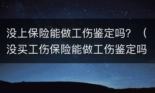 没上保险能做工伤鉴定吗？（没买工伤保险能做工伤鉴定吗）