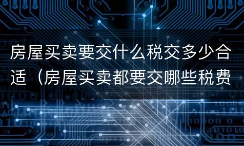 房屋买卖要交什么税交多少合适（房屋买卖都要交哪些税费怎么算）