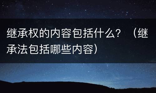 继承权的内容包括什么？（继承法包括哪些内容）