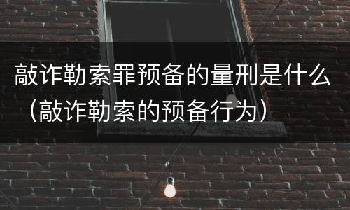 敲诈勒索罪预备的量刑是什么（敲诈勒索的预备行为）