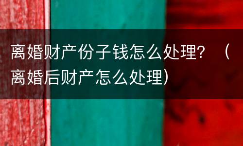 离婚财产份子钱怎么处理？（离婚后财产怎么处理）
