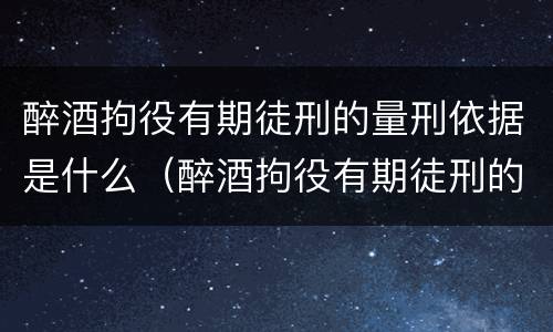 醉酒拘役有期徒刑的量刑依据是什么（醉酒拘役有期徒刑的量刑依据是什么规定）