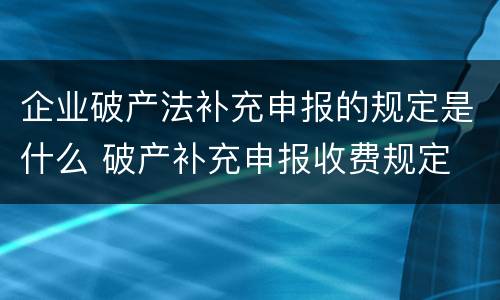 企业破产法补充申报的规定是什么 破产补充申报收费规定