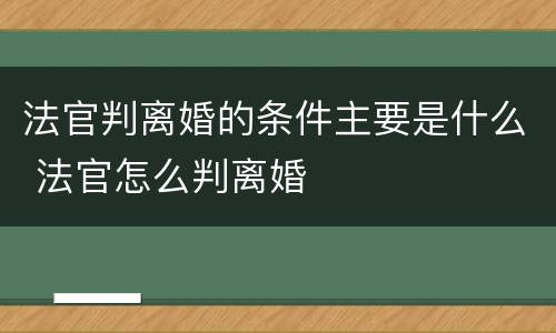 法官判离婚的条件主要是什么 法官怎么判离婚