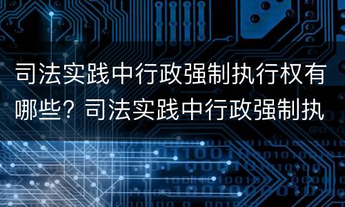 司法实践中行政强制执行权有哪些? 司法实践中行政强制执行权有哪些类型