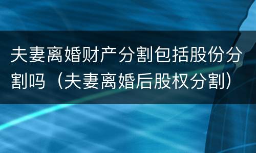 夫妻离婚财产分割包括股份分割吗（夫妻离婚后股权分割）