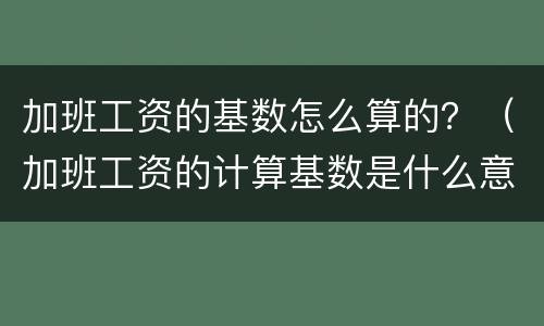 加班工资的基数怎么算的？（加班工资的计算基数是什么意思）