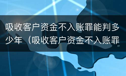 吸收客户资金不入账罪能判多少年（吸收客户资金不入账罪的犯罪主体）