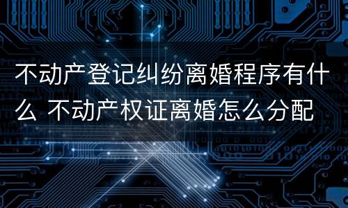 不动产登记纠纷离婚程序有什么 不动产权证离婚怎么分配