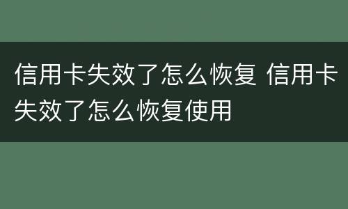 信用卡失效了怎么恢复 信用卡失效了怎么恢复使用