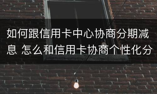 如何跟信用卡中心协商分期减息 怎么和信用卡协商个性化分期