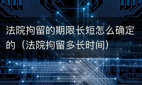 法院拘留的期限长短怎么确定的（法院拘留多长时间）