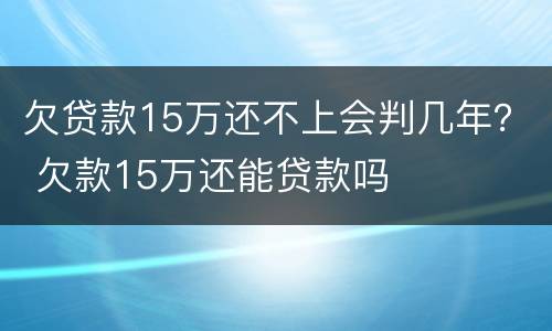 欠贷款15万还不上会判几年？ 欠款15万还能贷款吗