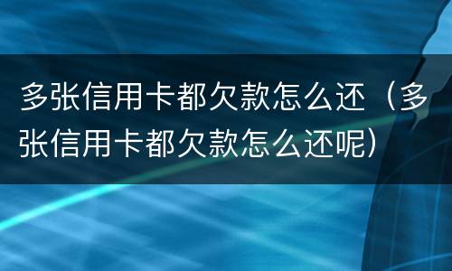 多张信用卡都欠款怎么还（多张信用卡都欠款怎么还呢）