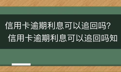 信用卡逾期利息可以追回吗？ 信用卡逾期利息可以追回吗知乎
