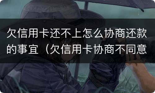 欠信用卡还不上怎么协商还款的事宜（欠信用卡协商不同意,钱又还不了）