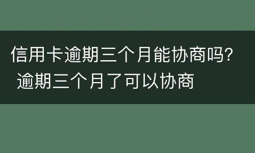 信用卡逾期三个月能协商吗？ 逾期三个月了可以协商