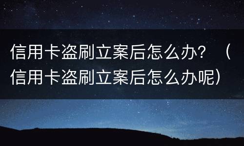 信用卡盗刷立案后怎么办？（信用卡盗刷立案后怎么办呢）