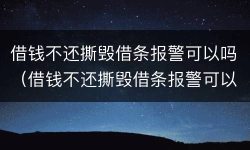 借钱不还撕毁借条报警可以吗（借钱不还撕毁借条报警可以吗怎么处理）