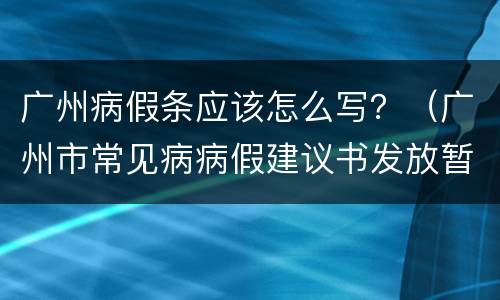 广州病假条应该怎么写？（广州市常见病病假建议书发放暂行标准）