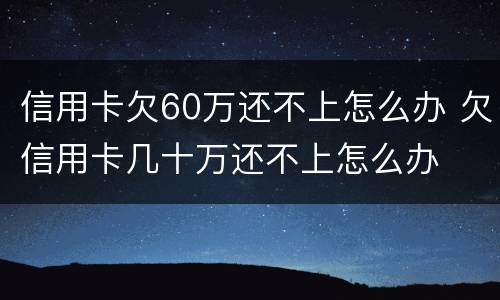 信用卡欠60万还不上怎么办 欠信用卡几十万还不上怎么办