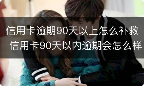 信用卡逾期90天以上怎么补救 信用卡90天以内逾期会怎么样