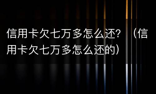 信用卡欠七万多怎么还？（信用卡欠七万多怎么还的）
