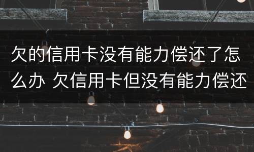 欠的信用卡没有能力偿还了怎么办 欠信用卡但没有能力偿还了怎么办