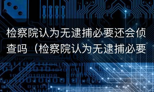 检察院认为无逮捕必要还会侦查吗（检察院认为无逮捕必要还会侦查吗为什么）