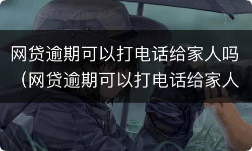 网贷逾期可以打电话给家人吗（网贷逾期可以打电话给家人吗）