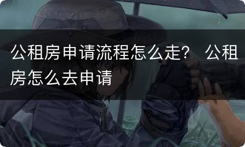 公租房申请流程怎么走？ 公租房怎么去申请