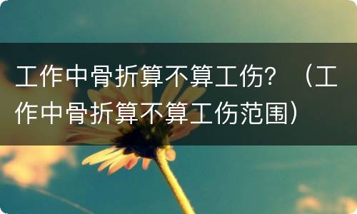 工作中骨折算不算工伤？（工作中骨折算不算工伤范围）
