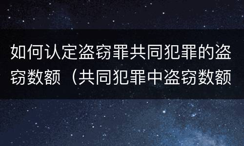 如何认定盗窃罪共同犯罪的盗窃数额（共同犯罪中盗窃数额的认定）