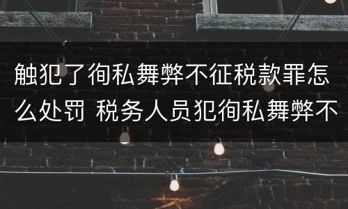 触犯了徇私舞弊不征税款罪怎么处罚 税务人员犯徇私舞弊不征少征税款罪最高刑罚为
