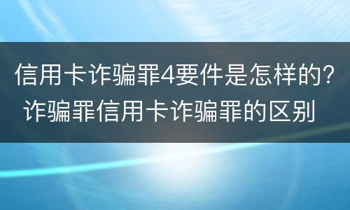 信用卡诈骗罪4要件是怎样的? 诈骗罪信用卡诈骗罪的区别