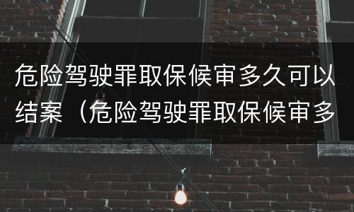 危险驾驶罪取保候审多久可以结案（危险驾驶罪取保候审多久可以结案呢）