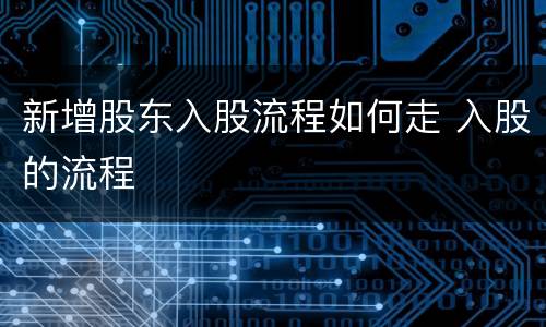 新增股东入股流程如何走 入股的流程