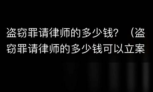 盗窃罪请律师的多少钱？（盗窃罪请律师的多少钱可以立案）