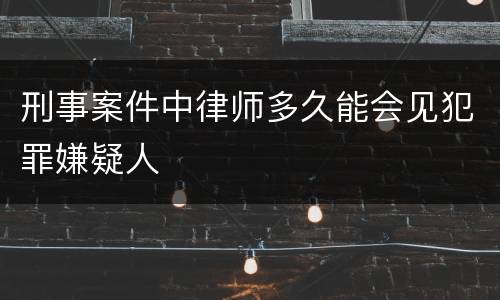 刑事案件中律师多久能会见犯罪嫌疑人