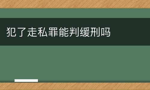 犯了走私罪能判缓刑吗