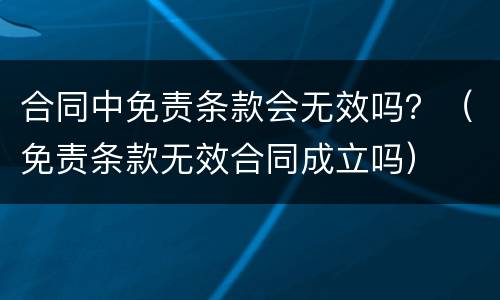 合同中免责条款会无效吗？（免责条款无效合同成立吗）