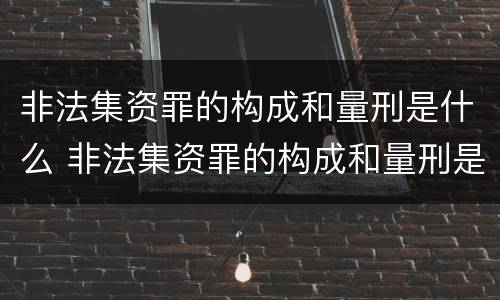 非法集资罪的构成和量刑是什么 非法集资罪的构成和量刑是什么关系