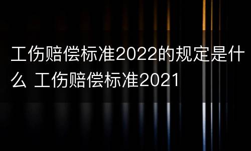 工伤赔偿标准2022的规定是什么 工伤赔偿标准2021